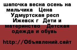 шапочка весна-осень на мальчика › Цена ­ 200 - Удмуртская респ., Ижевск г. Дети и материнство » Детская одежда и обувь   